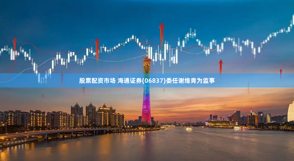 股票配资市场 海通证券(06837)委任谢维青为监事
