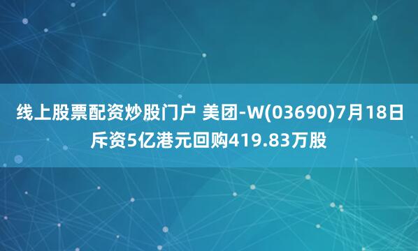 线上股票配资炒股门户 美团-W(03690)7月18日斥资5亿港元回购419.83万股