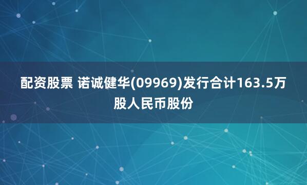 配资股票 诺诚健华(09969)发行合计163.5万股人民币股份