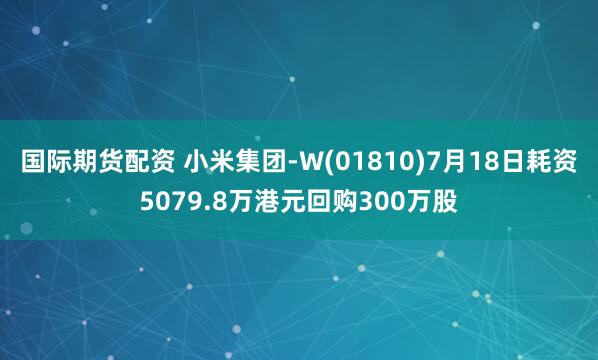 国际期货配资 小米集团-W(01810)7月18日耗资5079.8万港元回购300万股