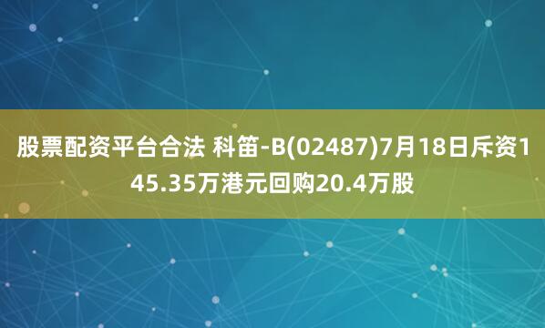 股票配资平台合法 科笛-B(02487)7月18日斥资145.35万港元回购20.4万股