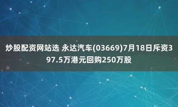 炒股配资网站选 永达汽车(03669)7月18日斥资397.5万港元回购250万股