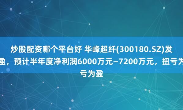 炒股配资哪个平台好 华峰超纤(300180.SZ)发预盈，预计半年度净利润6000万元—7200万元，扭亏为盈