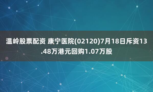 温岭股票配资 康宁医院(02120)7月18日斥资13.48万港元回购1.07万股