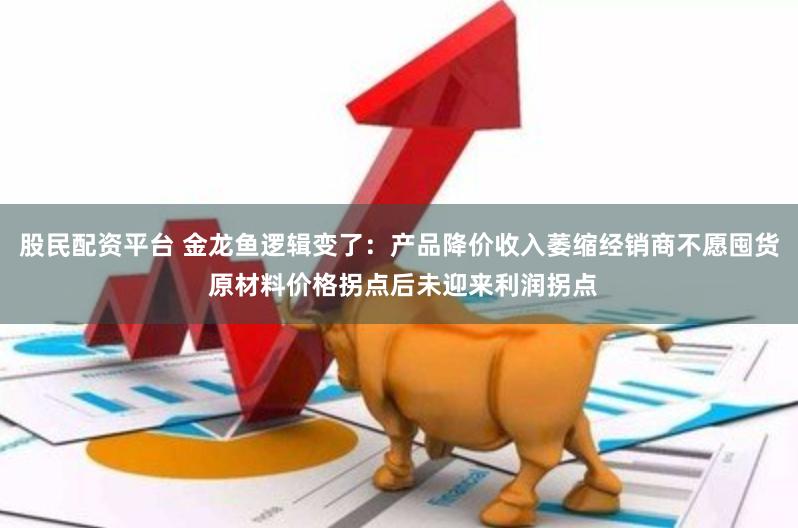 股民配资平台 金龙鱼逻辑变了：产品降价收入萎缩经销商不愿囤货 原材料价格拐点后未迎来利润拐点