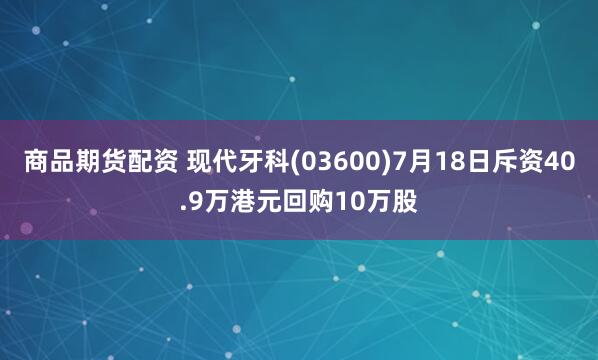 商品期货配资 现代牙科(03600)7月18日斥资40.9万港元回购10万股