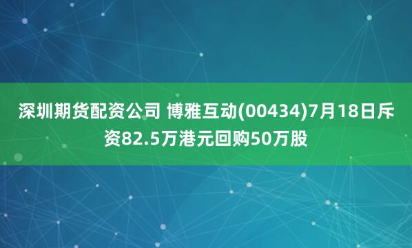 深圳期货配资公司 博雅互动(00434)7月18日斥资82.5万港元回购50万股