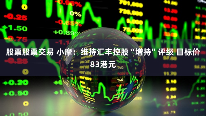 股票股票交易 小摩：维持汇丰控股“增持”评级 目标价83港元