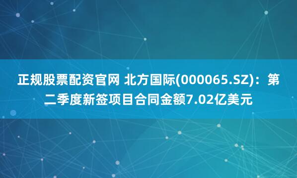 正规股票配资官网 北方国际(000065.SZ)：第二季度新签项目合同金额7.02亿美元