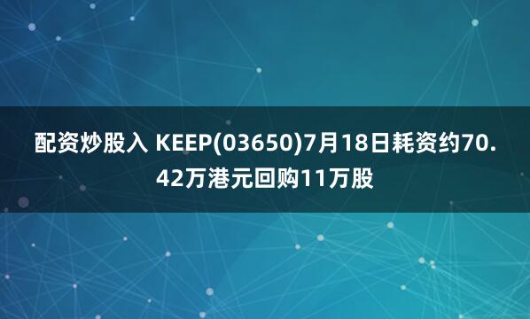 配资炒股入 KEEP(03650)7月18日耗资约70.42万港元回购11万股
