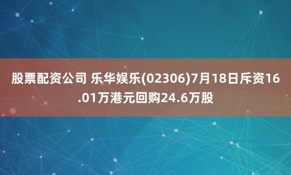 股票配资公司 乐华娱乐(02306)7月18日斥资16.01万港元回购24.6万股