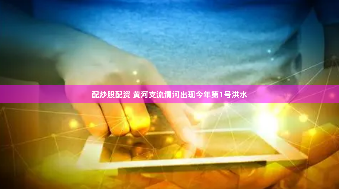 配炒股配资 黄河支流渭河出现今年第1号洪水