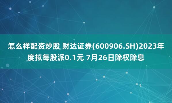 怎么样配资炒股 财达证券(600906.SH)2023年度拟每股派0.1元 7月26日除权除息