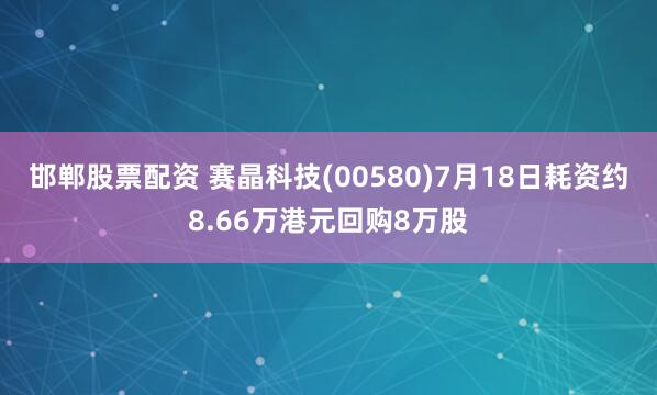 邯郸股票配资 赛晶科技(00580)7月18日耗资约8.66万港元回购8万股
