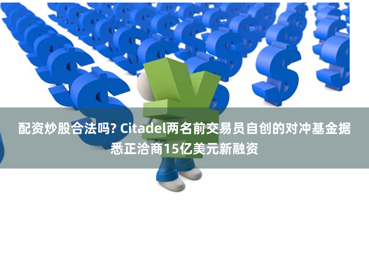 配资炒股合法吗? Citadel两名前交易员自创的对冲基金据悉正洽商15亿美元新融资