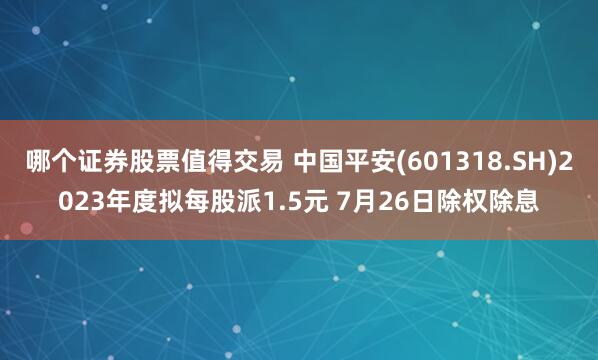 哪个证券股票值得交易 中国平安(601318.SH)2023年度拟每股派1.5元 7月26日除权除息