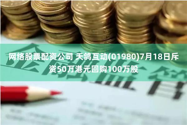 网络股票配资公司 天鸽互动(01980)7月18日斥资50万港元回购100万股
