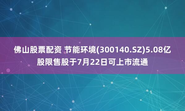 佛山股票配资 节能环境(300140.SZ)5.08亿股限售股于7月22日可上市流通