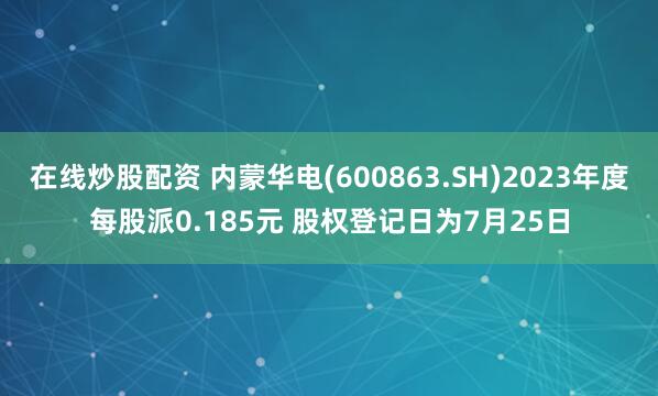 在线炒股配资 内蒙华电(600863.SH)2023年度每股派0.185元 股权登记日为7月25日
