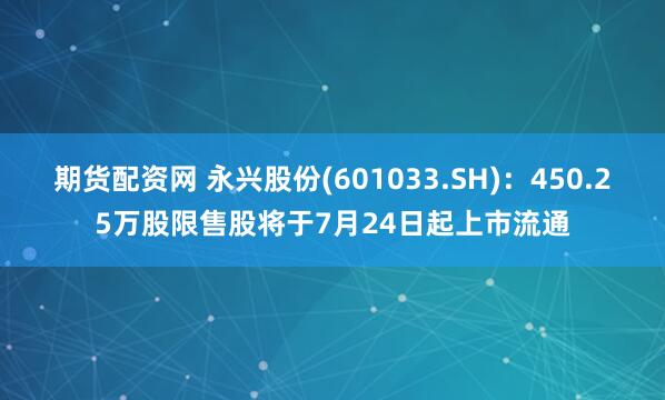 期货配资网 永兴股份(601033.SH)：450.25万股限售股将于7月24日起上市流通