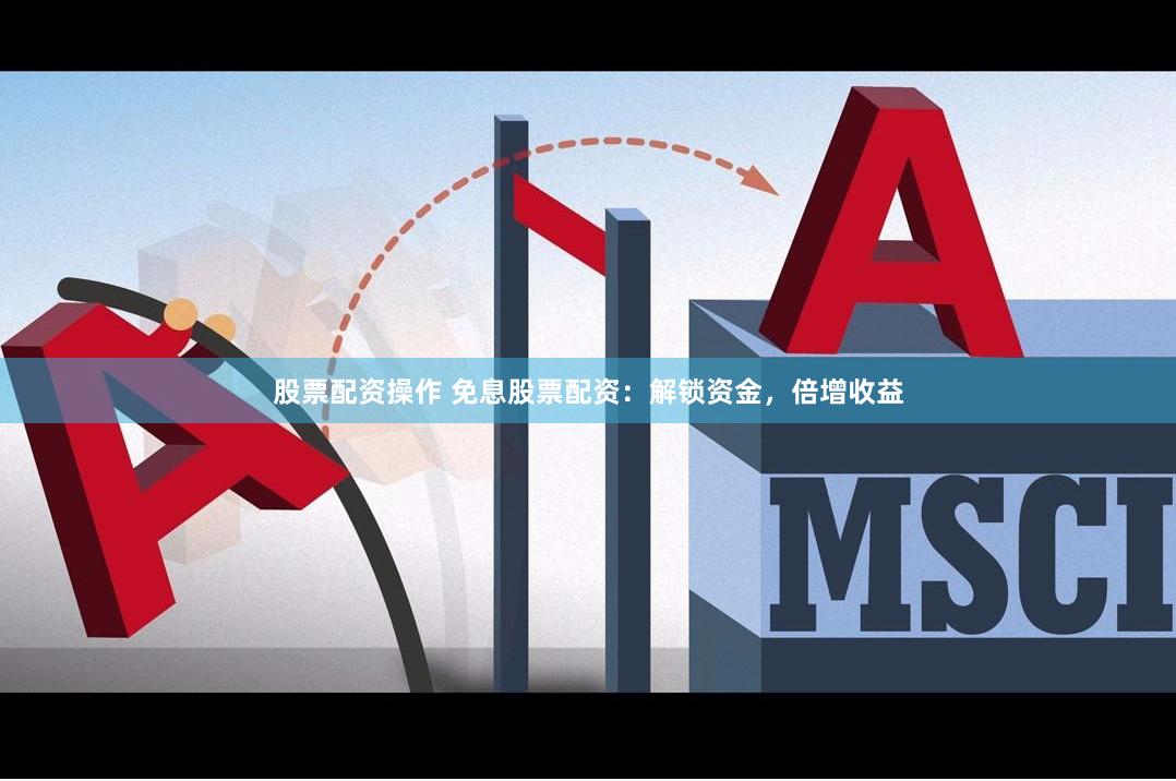 股票配资操作 免息股票配资：解锁资金，倍增收益