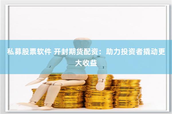 私募股票软件 开封期货配资：助力投资者撬动更大收益