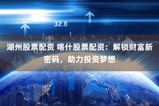 湖州股票配资 喀什股票配资：解锁财富新密码，助力投资梦想