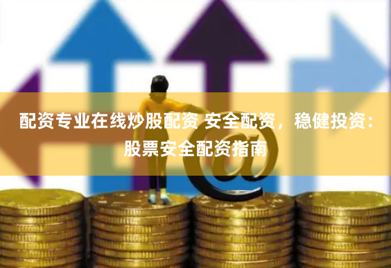 配资专业在线炒股配资 安全配资，稳健投资：股票安全配资指南