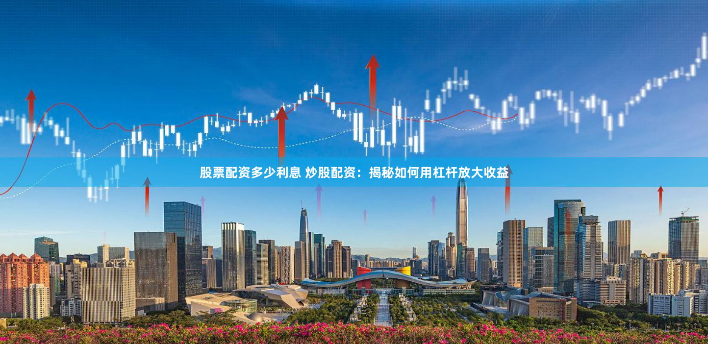 股票配资多少利息 炒股配资：揭秘如何用杠杆放大收益
