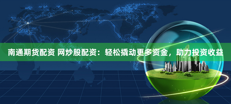 南通期货配资 网炒股配资：轻松撬动更多资金，助力投资收益
