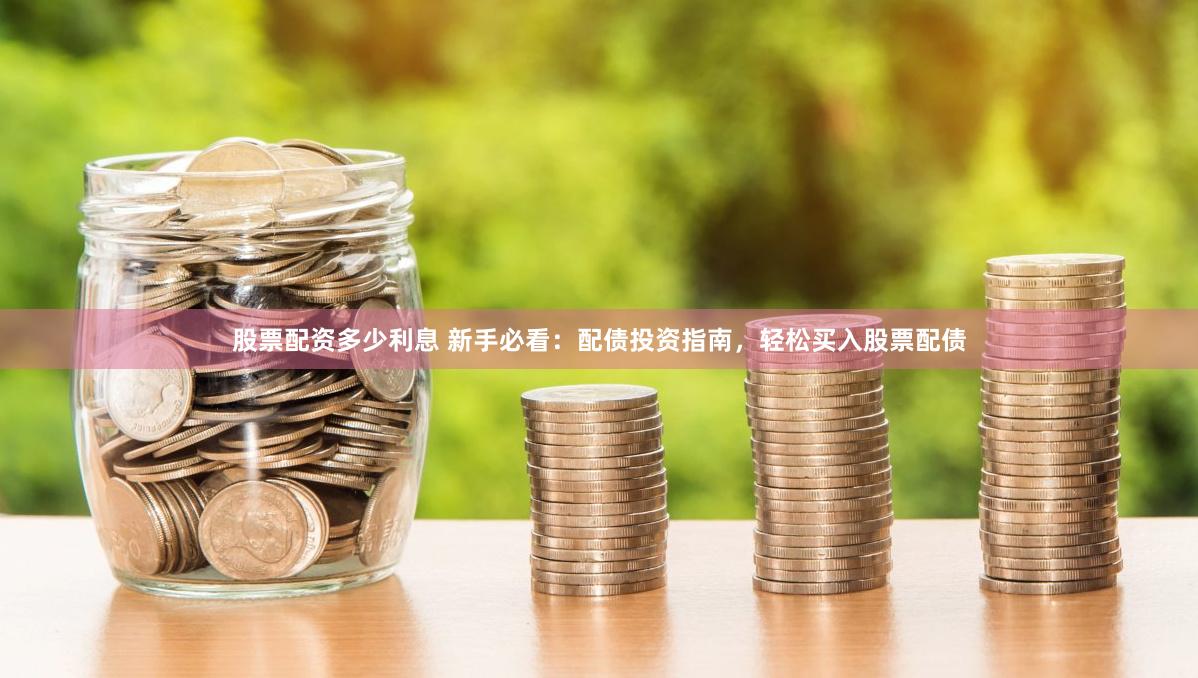 股票配资多少利息 新手必看：配债投资指南，轻松买入股票配债