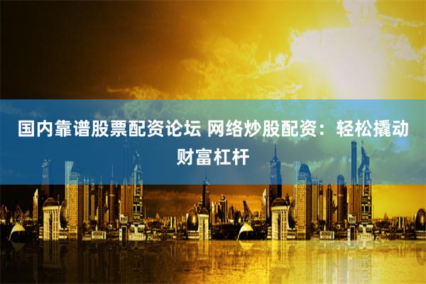 国内靠谱股票配资论坛 网络炒股配资：轻松撬动财富杠杆