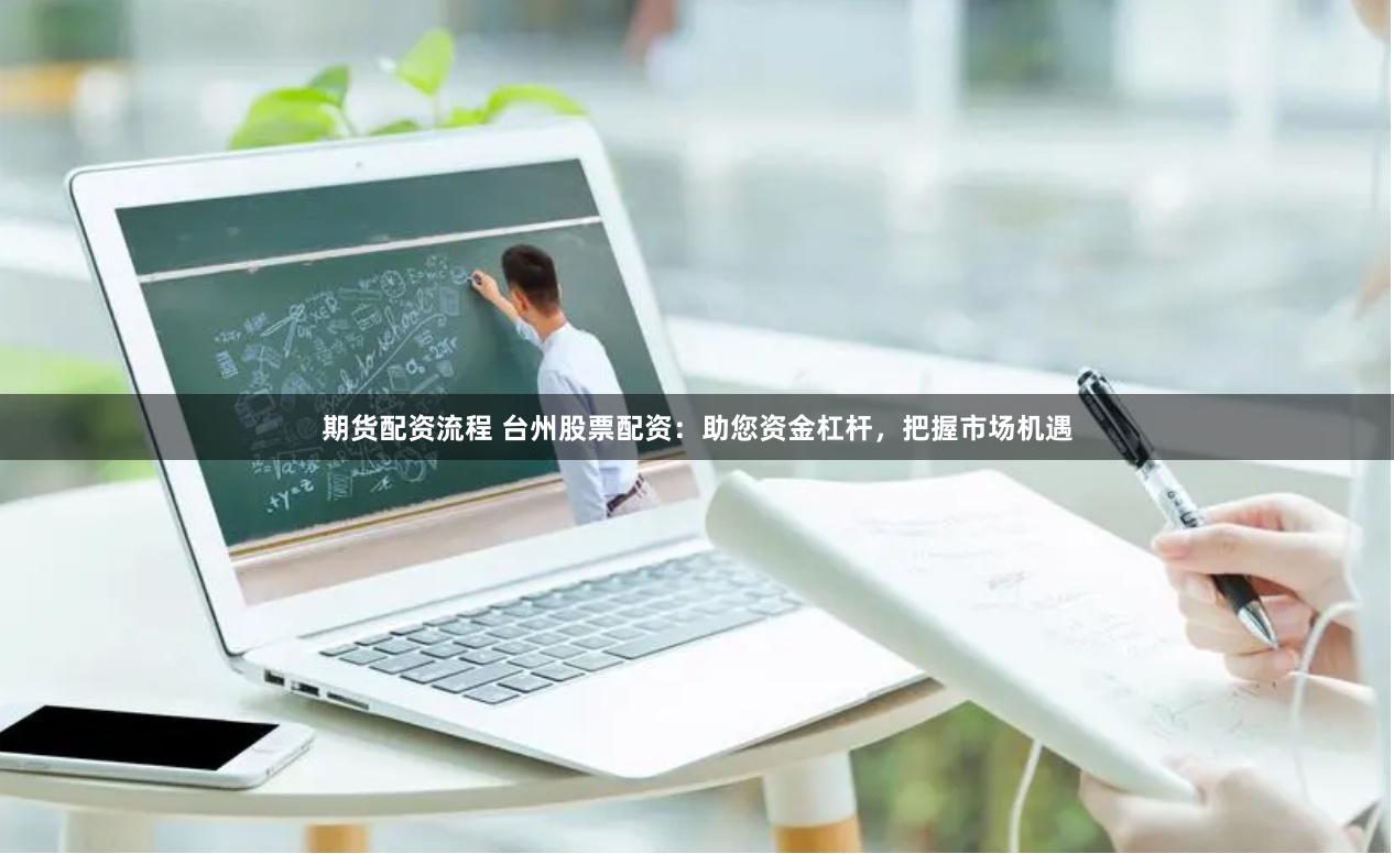 期货配资流程 台州股票配资：助您资金杠杆，把握市场机遇