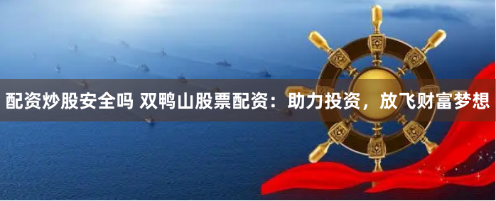配资炒股安全吗 双鸭山股票配资：助力投资，放飞财富梦想