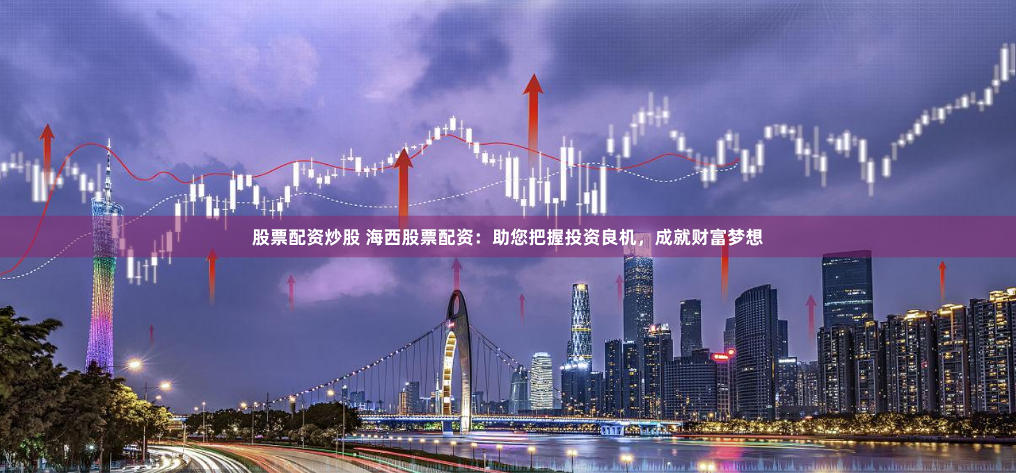 股票配资炒股 海西股票配资：助您把握投资良机，成就财富梦想
