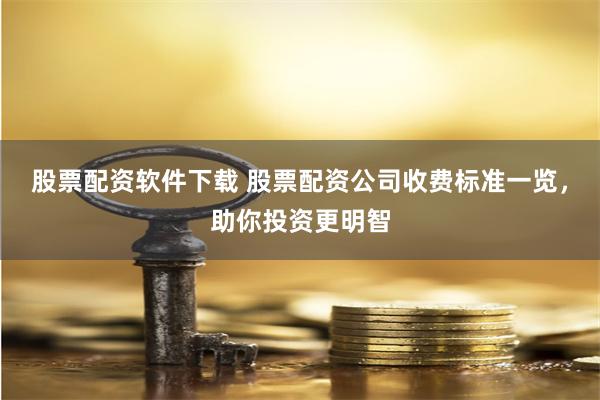 股票配资软件下载 股票配资公司收费标准一览，助你投资更明智