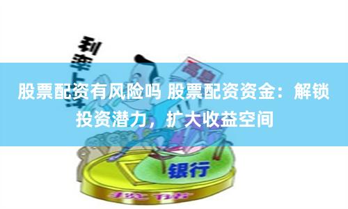 股票配资有风险吗 股票配资资金：解锁投资潜力，扩大收益空间