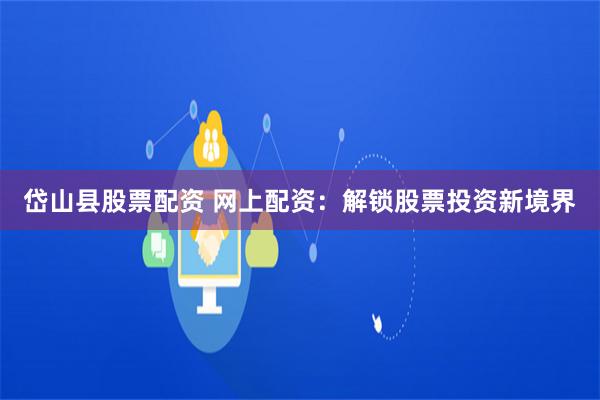 岱山县股票配资 网上配资：解锁股票投资新境界
