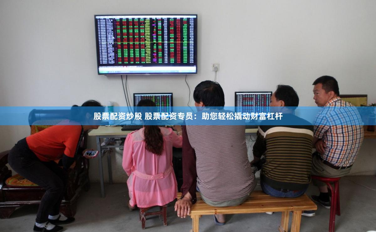 股票配资炒股 股票配资专员：助您轻松撬动财富杠杆