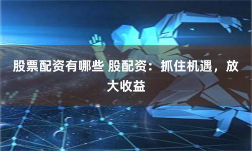 股票配资有哪些 股配资：抓住机遇，放大收益