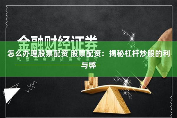 怎么办理股票配资 股票配资：揭秘杠杆炒股的利与弊