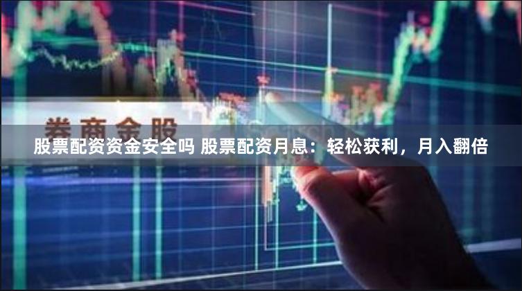 股票配资资金安全吗 股票配资月息：轻松获利，月入翻倍