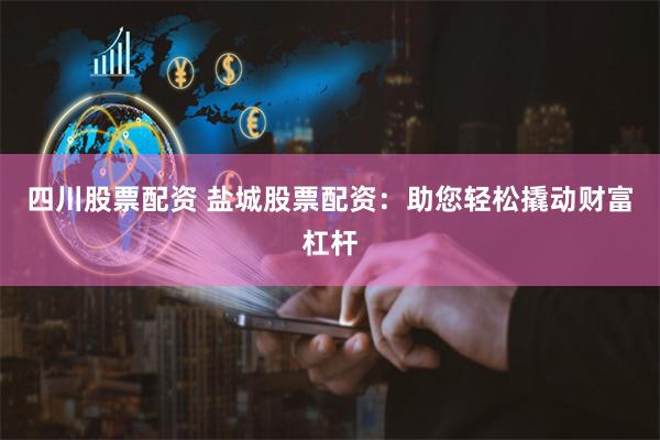 四川股票配资 盐城股票配资：助您轻松撬动财富杠杆