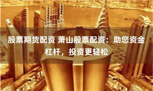 股票期货配资 萧山股票配资：助您资金杠杆，投资更轻松