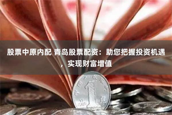 股票中原内配 青岛股票配资：助您把握投资机遇，实现财富增值