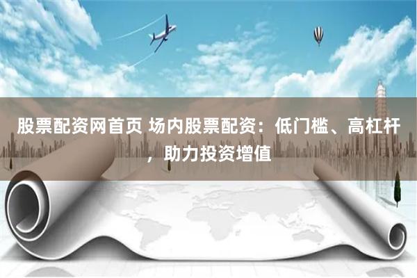 股票配资网首页 场内股票配资：低门槛、高杠杆，助力投资增值