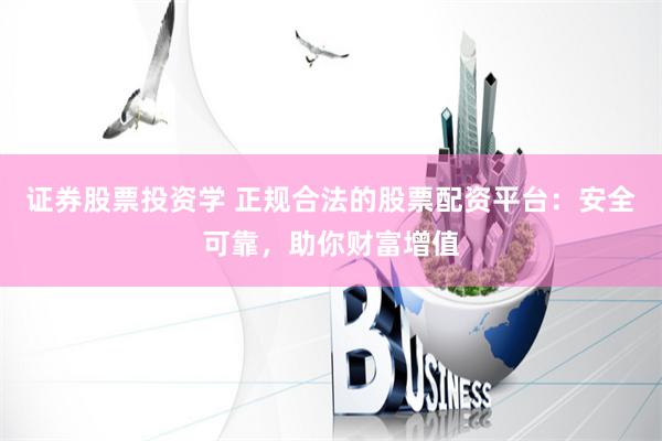 证券股票投资学 正规合法的股票配资平台：安全可靠，助你财富增值