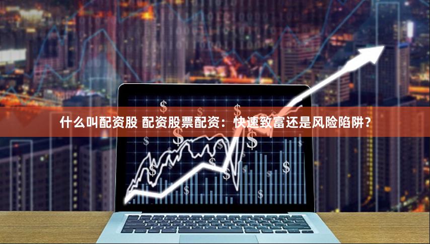 什么叫配资股 配资股票配资：快速致富还是风险陷阱？