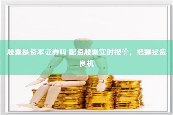 股票是资本证券吗 配资股票实时报价，把握投资良机