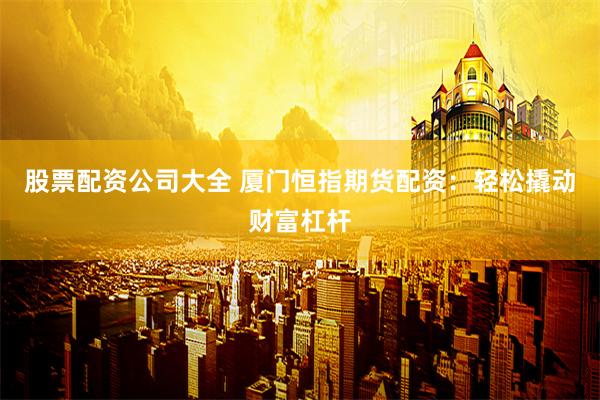 股票配资公司大全 厦门恒指期货配资：轻松撬动财富杠杆